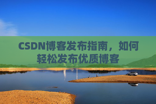 CSDN博客发布指南，如何轻松发布优质博客