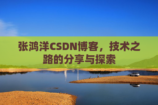 张鸿洋CSDN博客,技术之路的分享与探索